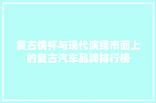 复古情怀与现代演绎市面上的复古汽车品牌排行榜