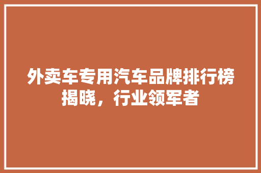 外卖车专用汽车品牌排行榜揭晓，行业领军者