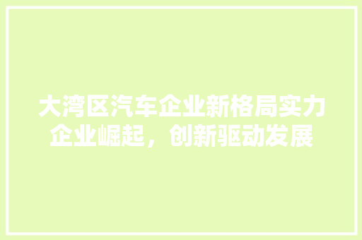 大湾区汽车企业新格局实力企业崛起，创新驱动发展