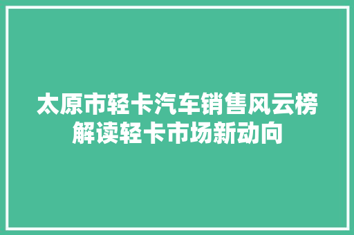 太原市轻卡汽车销售风云榜解读轻卡市场新动向