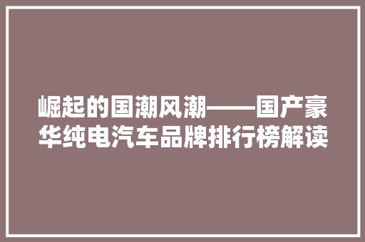 崛起的国潮风潮——国产豪华纯电汽车品牌排行榜解读