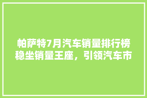 帕萨特7月汽车销量排行榜稳坐销量王座，引领汽车市场新风向