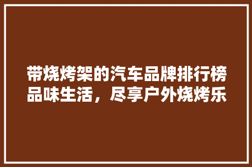 带烧烤架的汽车品牌排行榜品味生活，尽享户外烧烤乐趣