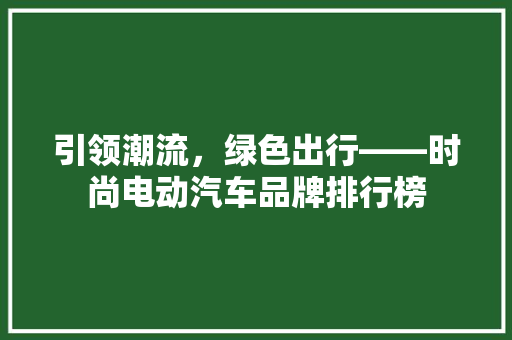 引领潮流，绿色出行——时尚电动汽车品牌排行榜