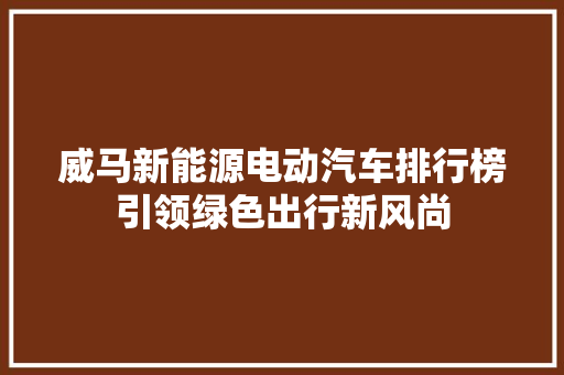 威马新能源电动汽车排行榜引领绿色出行新风尚