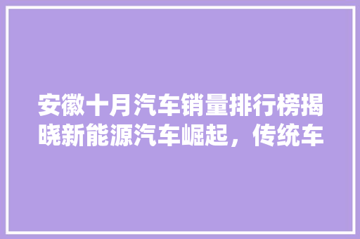 安徽十月汽车销量排行榜揭晓新能源汽车崛起，传统车企稳扎稳打