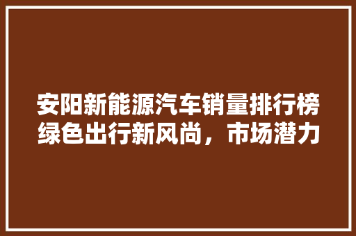 安阳新能源汽车销量排行榜绿色出行新风尚，市场潜力无限