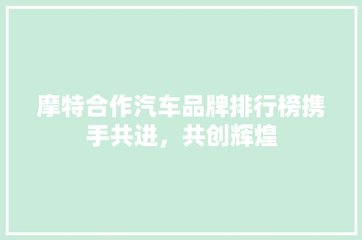 摩特合作汽车品牌排行榜携手共进，共创辉煌