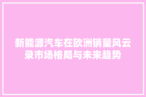 新能源汽车在欧洲销量风云录市场格局与未来趋势