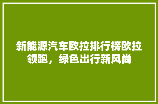 新能源汽车欧拉排行榜欧拉领跑，绿色出行新风尚