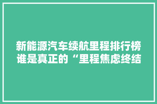 新能源汽车续航里程排行榜谁是真正的“里程焦虑终结者” 智能驾驶