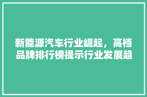 新能源汽车行业崛起，高档品牌排行榜提示行业发展趋势