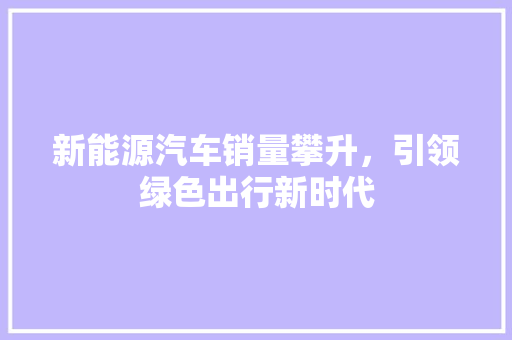 新能源汽车销量攀升，引领绿色出行新时代