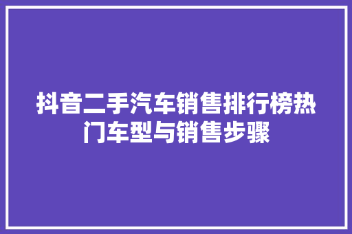 抖音二手汽车销售排行榜热门车型与销售步骤