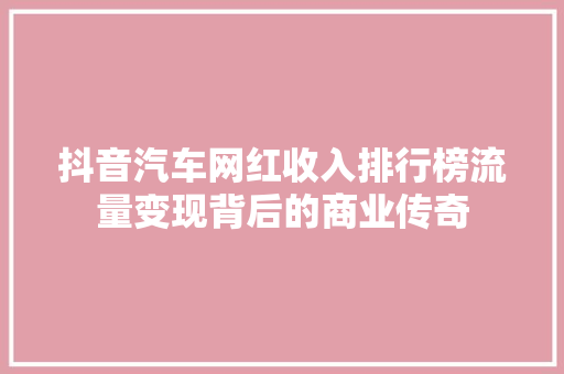 抖音汽车网红收入排行榜流量变现背后的商业传奇