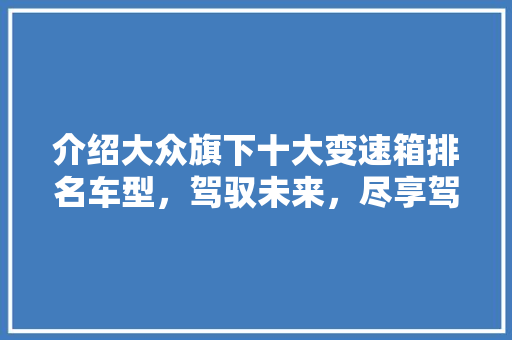 介绍大众旗下十大变速箱排名车型，驾驭未来，尽享驾驶乐趣