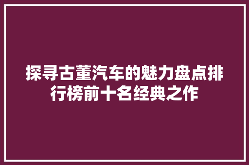 探寻古董汽车的魅力盘点排行榜前十名经典之作