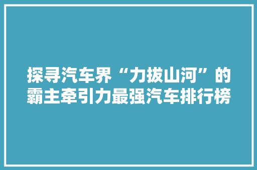 探寻汽车界“力拔山河”的霸主牵引力最强汽车排行榜之首