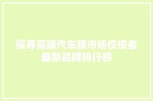 探寻高端汽车膜市场佼佼者最新品牌排行榜