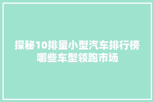 探秘10排量小型汽车排行榜哪些车型领跑市场