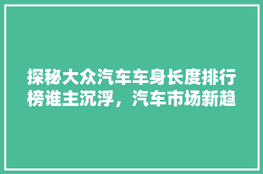 探秘大众汽车车身长度排行榜谁主沉浮，汽车市场新趋势