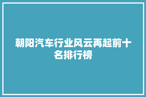 朝阳汽车行业风云再起前十名排行榜