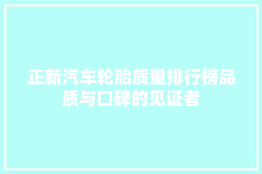 正新汽车轮胎质量排行榜品质与口碑的见证者