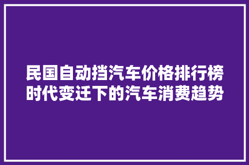 民国自动挡汽车价格排行榜时代变迁下的汽车消费趋势