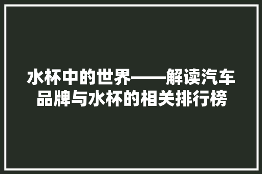 水杯中的世界——解读汽车品牌与水杯的相关排行榜