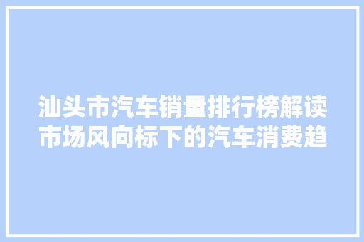 汕头市汽车销量排行榜解读市场风向标下的汽车消费趋势