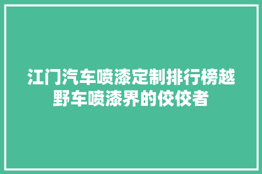江门汽车喷漆定制排行榜越野车喷漆界的佼佼者