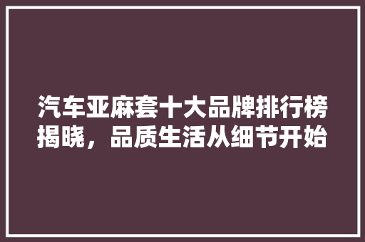 汽车亚麻套十大品牌排行榜揭晓，品质生活从细节开始