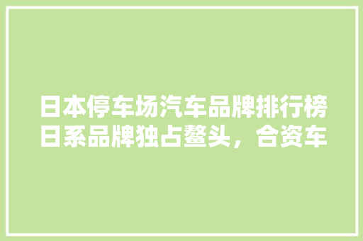 日本停车场汽车品牌排行榜日系品牌独占鳌头，合资车紧随其后 车型评测