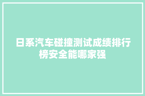 日系汽车碰撞测试成绩排行榜安全能哪家强