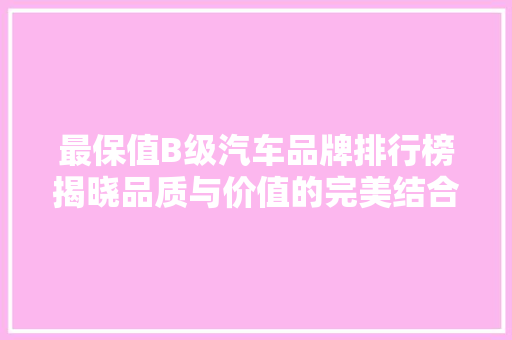 最保值B级汽车品牌排行榜揭晓品质与价值的完美结合