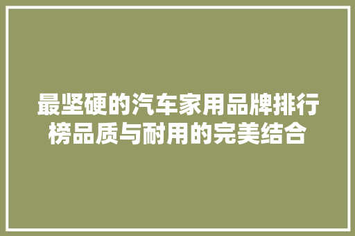 最坚硬的汽车家用品牌排行榜品质与耐用的完美结合