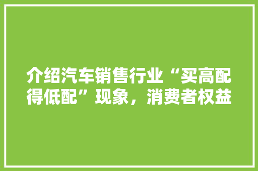 介绍汽车销售行业“买高配得低配”现象，消费者权益如何保障 新车资讯