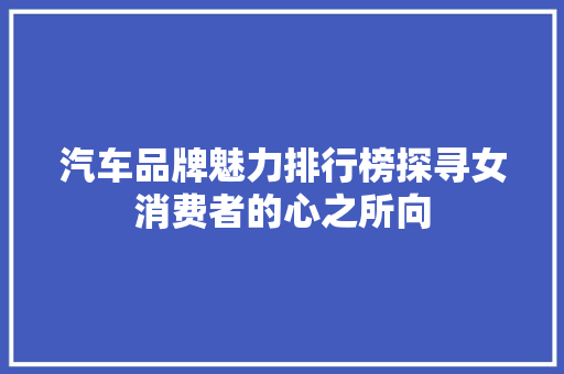 汽车品牌魅力排行榜探寻女消费者的心之所向