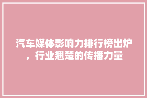 汽车媒体影响力排行榜出炉，行业翘楚的传播力量