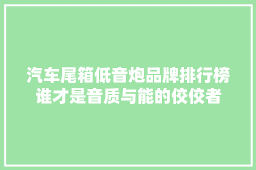汽车尾箱低音炮品牌排行榜谁才是音质与能的佼佼者
