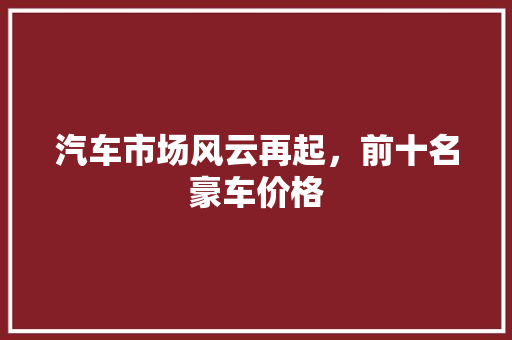 汽车市场风云再起，前十名豪车价格