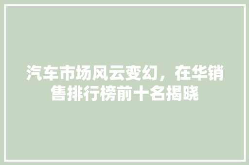 汽车市场风云变幻，在华销售排行榜前十名揭晓