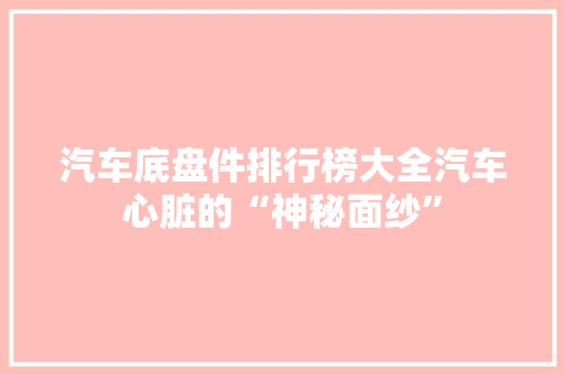 汽车底盘件排行榜大全汽车心脏的“神秘面纱”