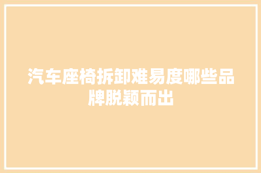 汽车座椅拆卸难易度哪些品牌脱颖而出