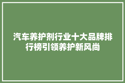汽车养护剂行业十大品牌排行榜引领养护新风尚