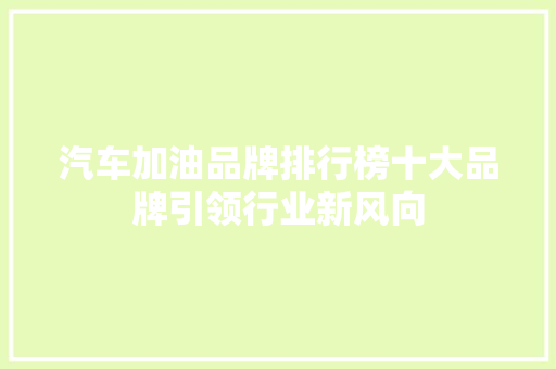 汽车加油品牌排行榜十大品牌引领行业新风向