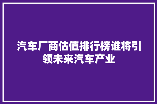 汽车厂商估值排行榜谁将引领未来汽车产业