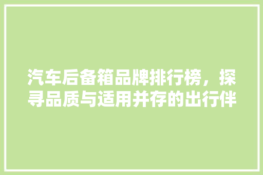 汽车后备箱品牌排行榜，探寻品质与适用并存的出行伴侣