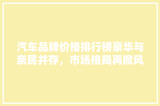 汽车品牌价格排行榜豪华与亲民并存，市场格局再掀风云