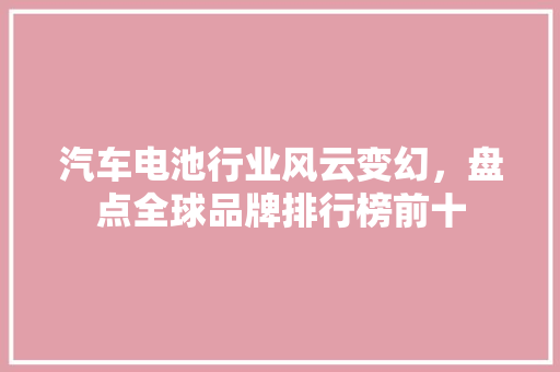汽车电池行业风云变幻，盘点全球品牌排行榜前十